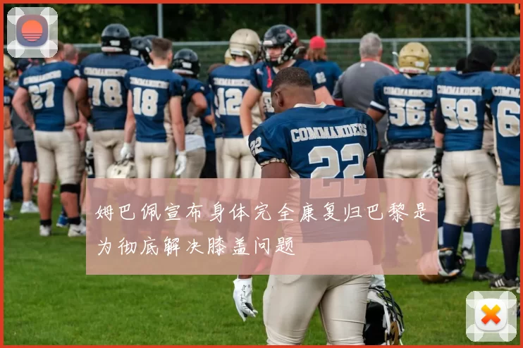 姆巴佩宣布身体完全康复归巴黎是为彻底解决膝盖问题
