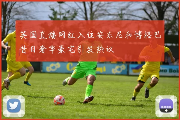 英国直播网红入住安东尼和博格巴昔日奢华豪宅引发热议