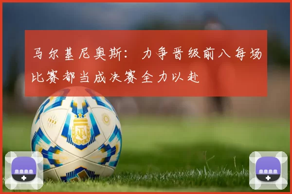 马尔基尼奥斯：力争晋级前八每场比赛都当成决赛全力以赴