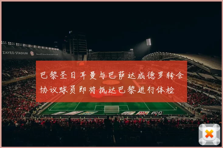 巴黎圣日耳曼与巴萨达成德罗转会协议球员即将抵达巴黎进行体检