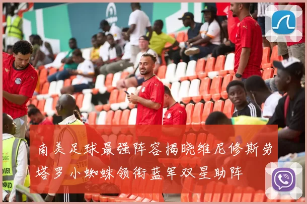 南美足球最强阵容揭晓维尼修斯劳塔罗小蜘蛛领衔蓝军双星助阵