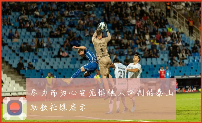 尽力而为心安无惧他人评判的泰山助教社媒启示