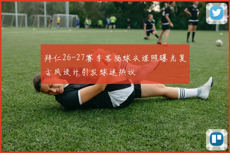 拜仁26-27赛季客场球衣谍照曝光复古风设计引发球迷热议