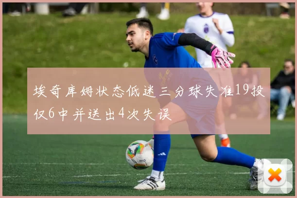 埃奇库姆状态低迷三分球失准19投仅6中并送出4次失误