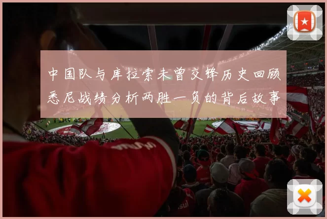 中国队与库拉索未曾交锋历史回顾悉尼战绩分析两胜一负的背后故事