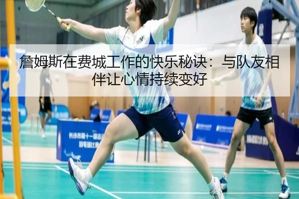 詹姆斯在费城工作的快乐秘诀：与队友相伴让心情持续变好